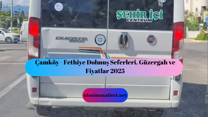 Çamköy – Fethiye Dolmuş Seferleri, Güzergah ve Fiyatlar 2025